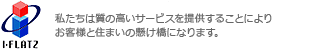 I-FLATZ CORPORATION 私たちは質の高いサービスを提供することによりお客様と住まいの懸け橋になります。